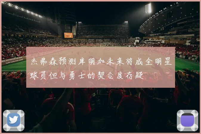 杰弗森预测库明加未来将成全明星球员但与勇士的契合度存疑