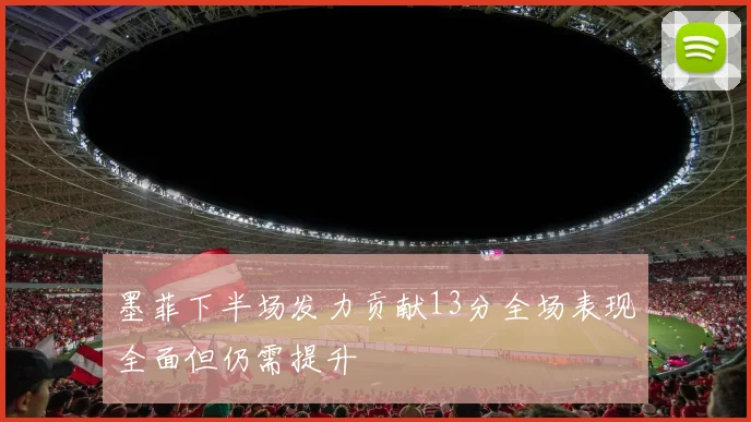 墨菲下半场发力贡献13分全场表现全面但仍需提升