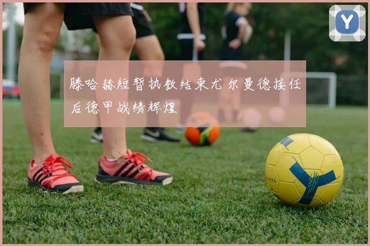 滕哈赫短暂执教结束尤尔曼德接任后德甲战绩辉煌