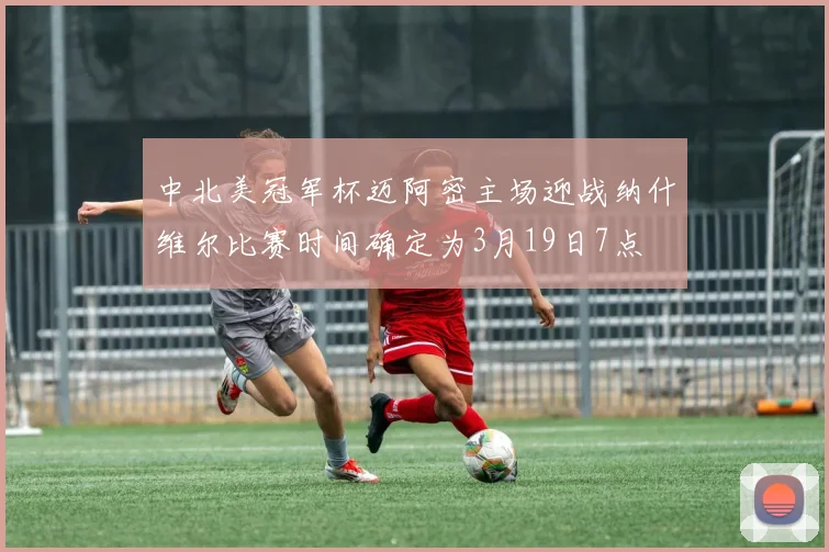 中北美冠军杯迈阿密主场迎战纳什维尔比赛时间确定为3月19日7点