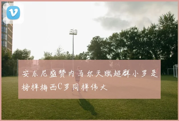 安东尼盛赞内马尔天赋超群小罗是榜样梅西C罗同样伟大