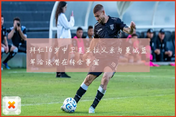 拜仁16岁中卫基亚拉父亲与曼城蓝军洽谈潜在转会事宜