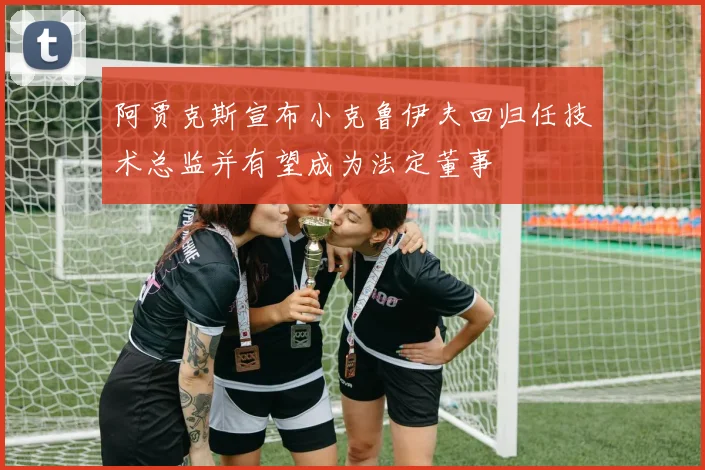 阿贾克斯宣布小克鲁伊夫回归任技术总监并有望成为法定董事