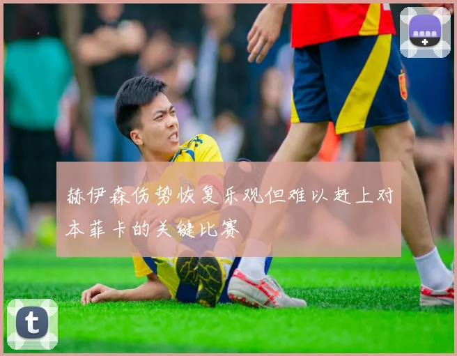 赫伊森伤势恢复乐观但难以赶上对本菲卡的关键比赛