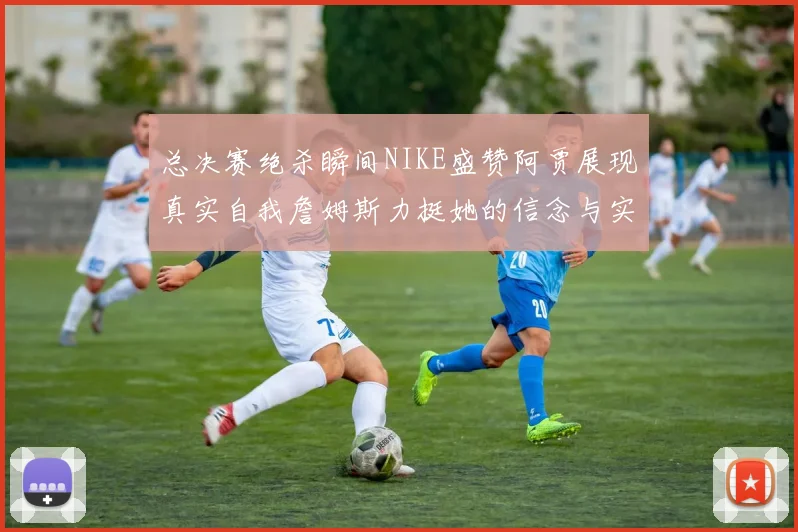 总决赛绝杀瞬间NIKE盛赞阿贾展现真实自我詹姆斯力挺她的信念与实力