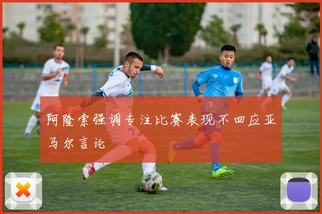阿隆索强调专注比赛表现不回应亚马尔言论