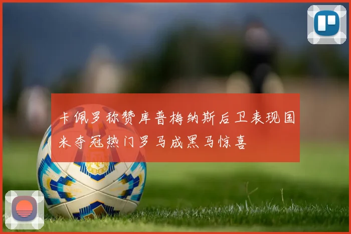 卡佩罗称赞库普梅纳斯后卫表现国米夺冠热门罗马成黑马惊喜